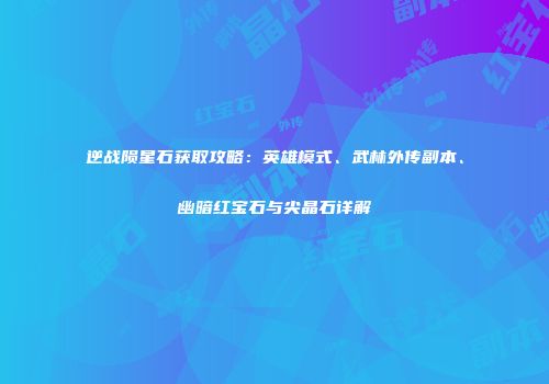 逆战陨星石获取攻略：英雄模式、武林外传副本、幽暗红宝石与尖晶石详解