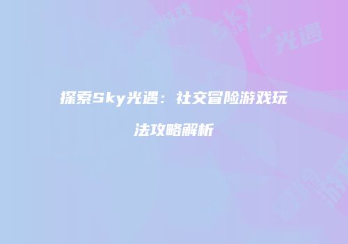 探索Sky光遇：社交冒险游戏玩法攻略解析