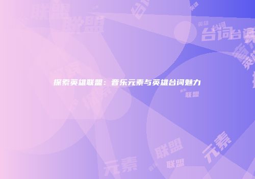 探索英雄联盟：音乐元素与英雄台词魅力