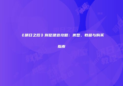 《明日之后》别墅建造攻略：类型、教程与购买指南