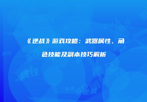 《逆战》游戏攻略：武器属性、角色技能及副本技巧解析