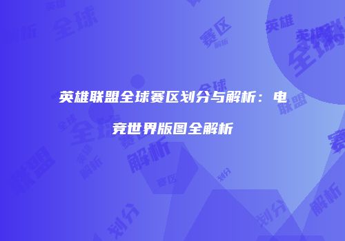 英雄联盟全球赛区划分与解析：电竞世界版图全解析