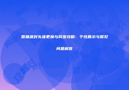 香肠派对头像更换与同步攻略：个性展示与常见问题解答