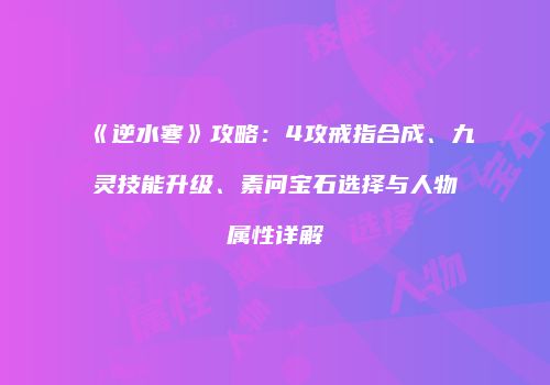 《逆水寒》攻略：4攻戒指合成、九灵技能升级、素问宝石选择与人物属性详解