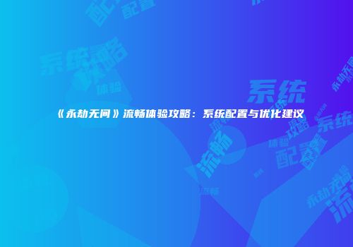 《永劫无间》流畅体验攻略：系统配置与优化建议