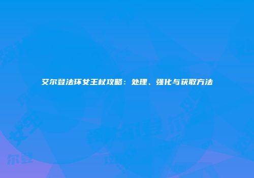 艾尔登法环女王杖攻略：处理、强化与获取方法