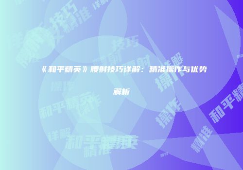 《和平精英》腰射技巧详解：精准操作与优势解析