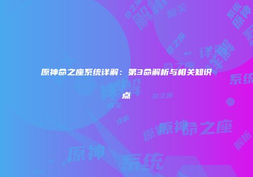 原神命之座系统详解：第3命解析与相关知识点