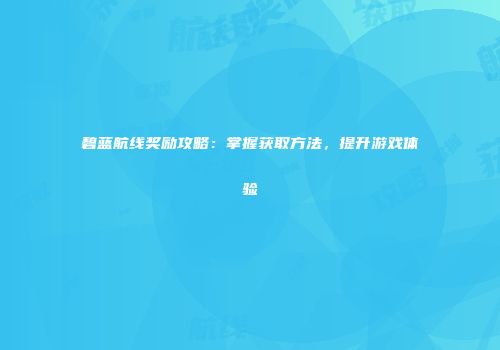 碧蓝航线奖励攻略：掌握获取方法，提升游戏体验