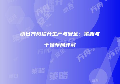 明日方舟提升生产与安全：策略与干员布局详解