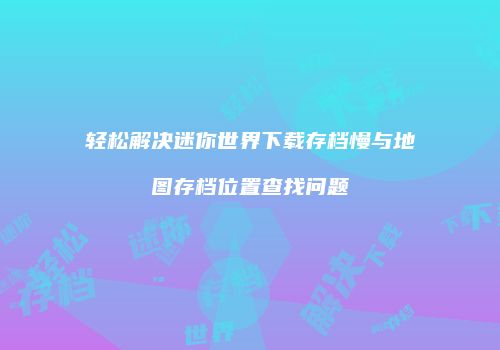 轻松解决迷你世界下载存档慢与地图存档位置查找问题