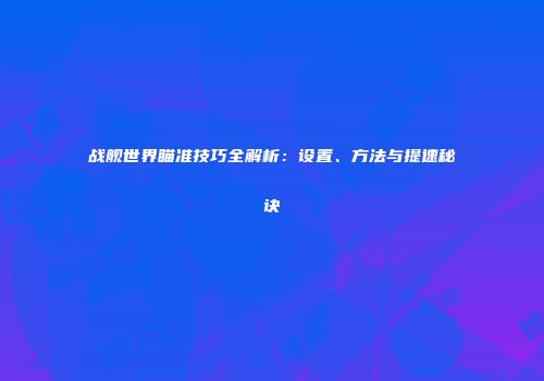 战舰世界瞄准技巧全解析：设置、方法与提速秘诀