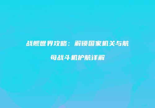 战舰世界攻略：解锁国家机关与航母战斗机护航详解
