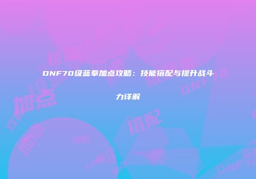 DNF70级蓝拳加点攻略：技能搭配与提升战斗力详解