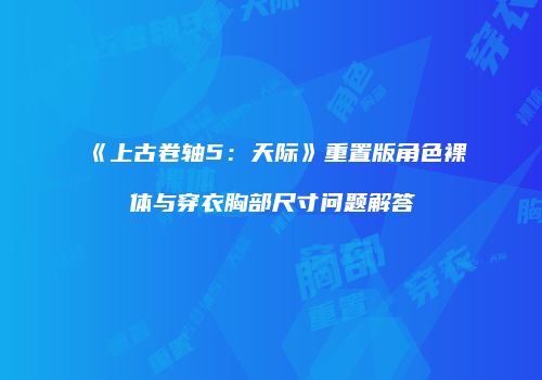 《上古卷轴5：天际》重置版角色裸体与穿衣胸部尺寸问题解答