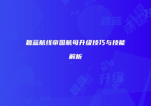 碧蓝航线帝国航母升级技巧与技能解析