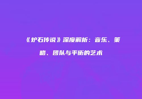 《炉石传说》深度解析：音乐、策略、团队与平衡的艺术