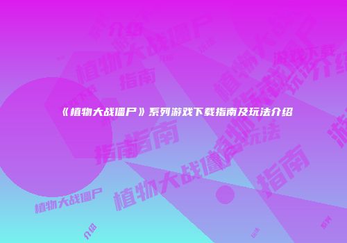 《植物大战僵尸》系列游戏下载指南及玩法介绍