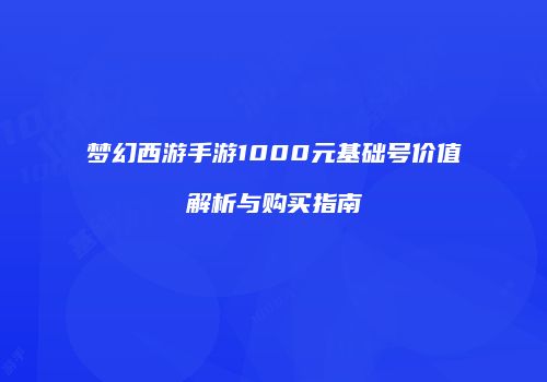 梦幻西游手游1000元基础号价值解析与购买指南