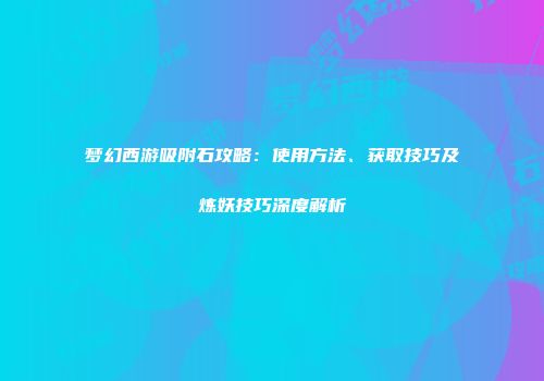 梦幻西游吸附石攻略：使用方法、获取技巧及炼妖技巧深度解析