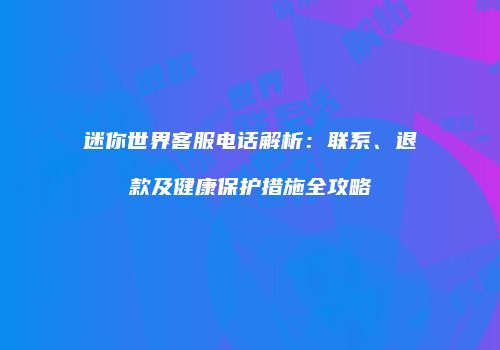 迷你世界客服电话解析：联系、退款及健康保护措施全攻略