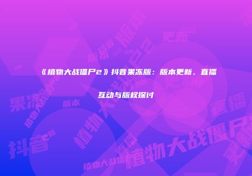 《植物大战僵尸2》抖音果冻版：版本更新、直播互动与版权探讨