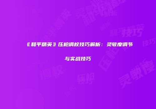 《和平精英》压枪调校技巧解析：灵敏度调节与实战技巧