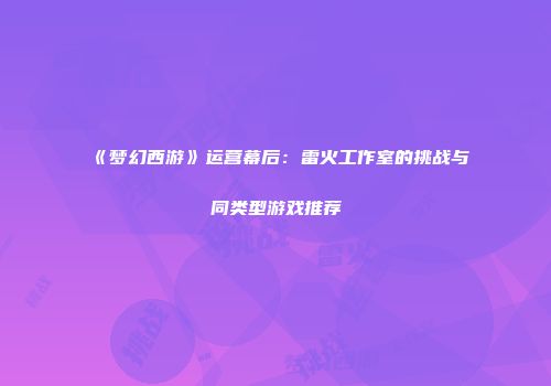 《梦幻西游》运营幕后：雷火工作室的挑战与同类型游戏推荐