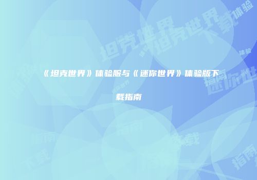 《坦克世界》体验服与《迷你世界》体验版下载指南