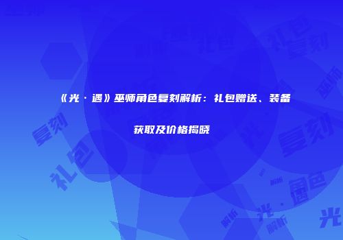 《光·遇》巫师角色复刻解析：礼包赠送、装备获取及价格揭晓
