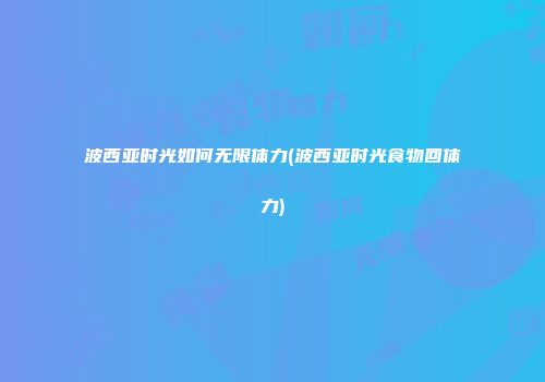 波西亚时光如何无限体力(波西亚时光食物回体力)