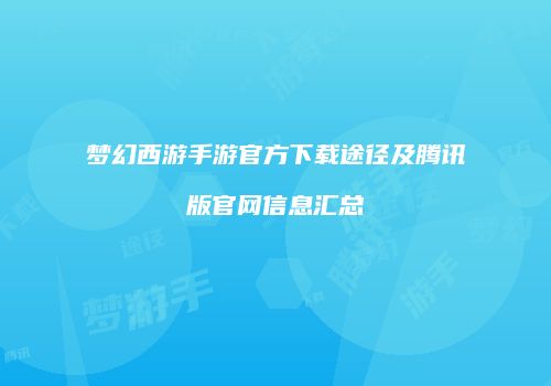 梦幻西游手游官方下载途径及腾讯版官网信息汇总