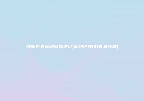 战舰世界战舰官网地址(战舰世界俄12.8版本)
