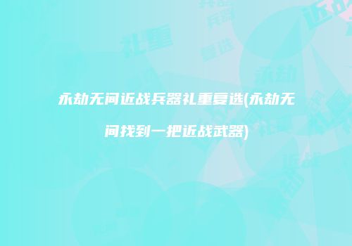 永劫无间近战兵器礼重复选(永劫无间找到一把近战武器)