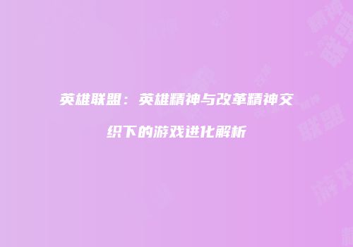 英雄联盟：英雄精神与改革精神交织下的游戏进化解析
