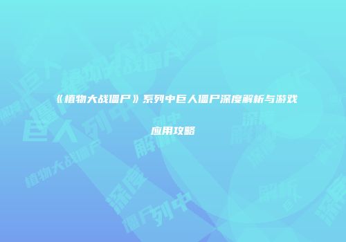《植物大战僵尸》系列中巨人僵尸深度解析与游戏应用攻略