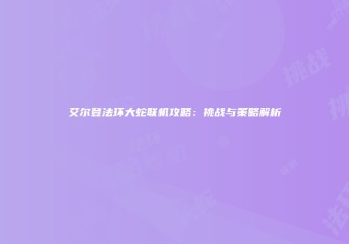 艾尔登法环大蛇联机攻略：挑战与策略解析
