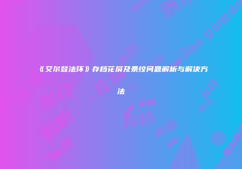 《艾尔登法环》存档花屏及条纹问题解析与解决方法