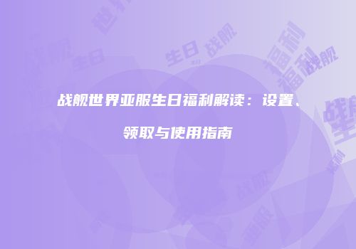 战舰世界亚服生日福利解读：设置、领取与使用指南