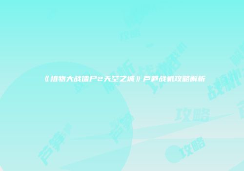《植物大战僵尸2天空之城》芦笋战机攻略解析