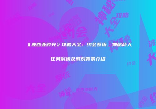 《波西亚时光》攻略大全：约会系统、神秘商人任务解析及游戏背景介绍