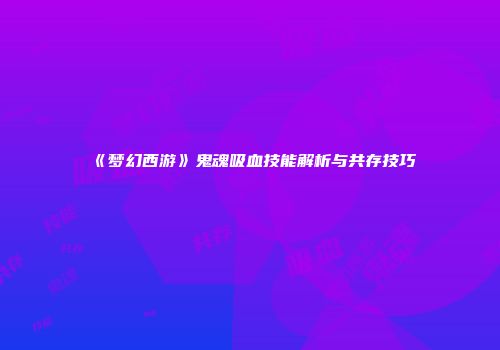 《梦幻西游》鬼魂吸血技能解析与共存技巧