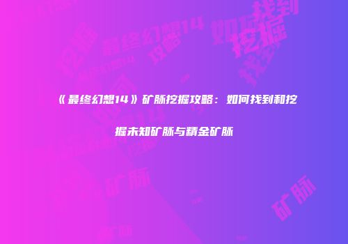 《最终幻想14》矿脉挖掘攻略：如何找到和挖掘未知矿脉与精金矿脉