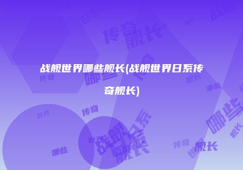 战舰世界哪些舰长(战舰世界日系传奇舰长)