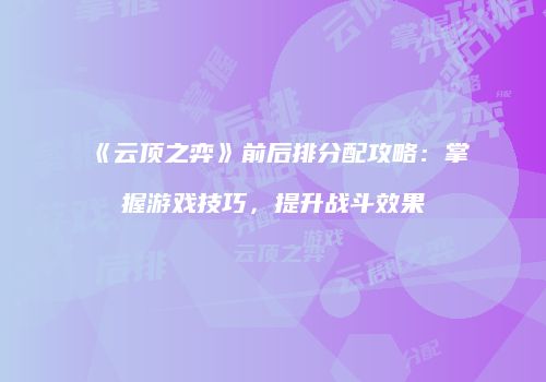 《云顶之弈》前后排分配攻略：掌握游戏技巧，提升战斗效果