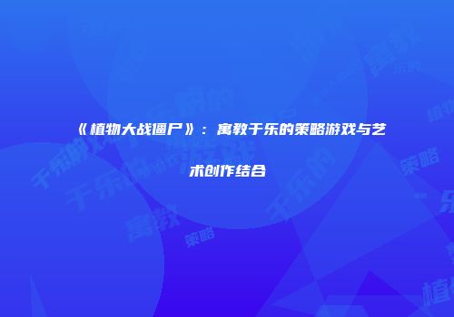 《植物大战僵尸》：寓教于乐的策略游戏与艺术创作结合