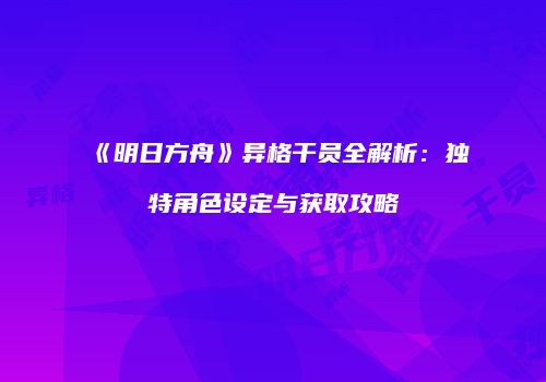 《明日方舟》异格干员全解析：独特角色设定与获取攻略