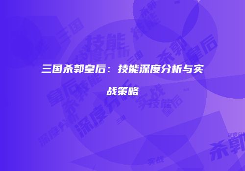 三国杀郭皇后：技能深度分析与实战策略