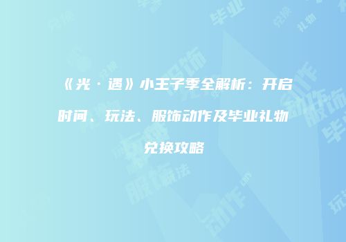 《光·遇》小王子季全解析：开启时间、玩法、服饰动作及毕业礼物兑换攻略