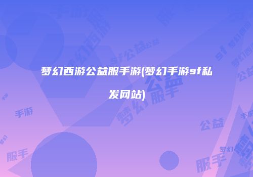 梦幻西游公益服手游(梦幻手游sf私发网站)